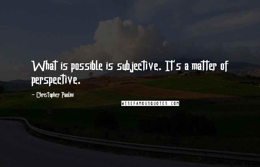 Christopher Paolini Quotes: What is possible is subjective. It's a matter of perspective.