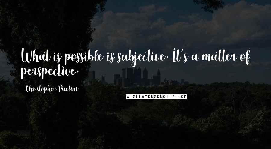 Christopher Paolini Quotes: What is possible is subjective. It's a matter of perspective.