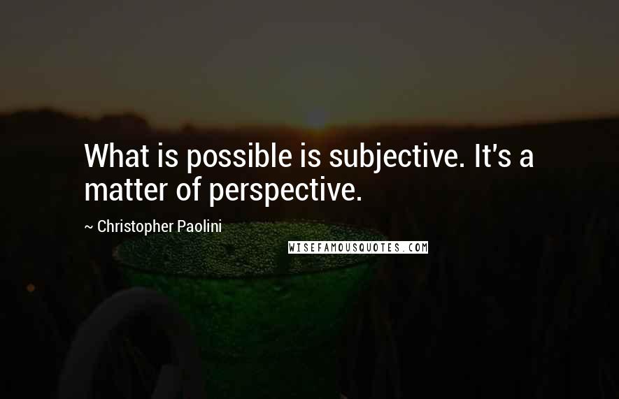 Christopher Paolini Quotes: What is possible is subjective. It's a matter of perspective.