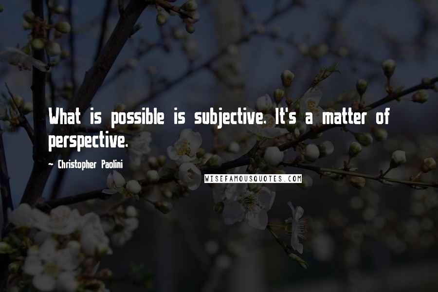 Christopher Paolini Quotes: What is possible is subjective. It's a matter of perspective.