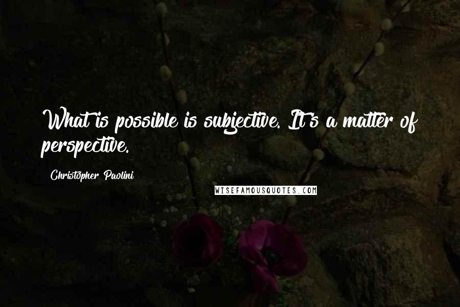 Christopher Paolini Quotes: What is possible is subjective. It's a matter of perspective.