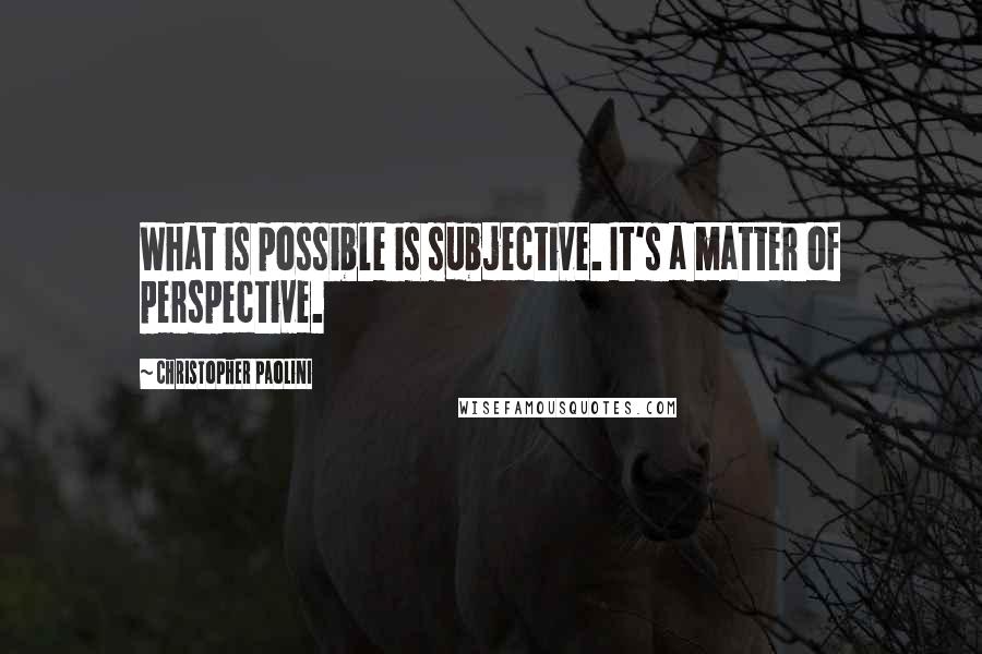 Christopher Paolini Quotes: What is possible is subjective. It's a matter of perspective.