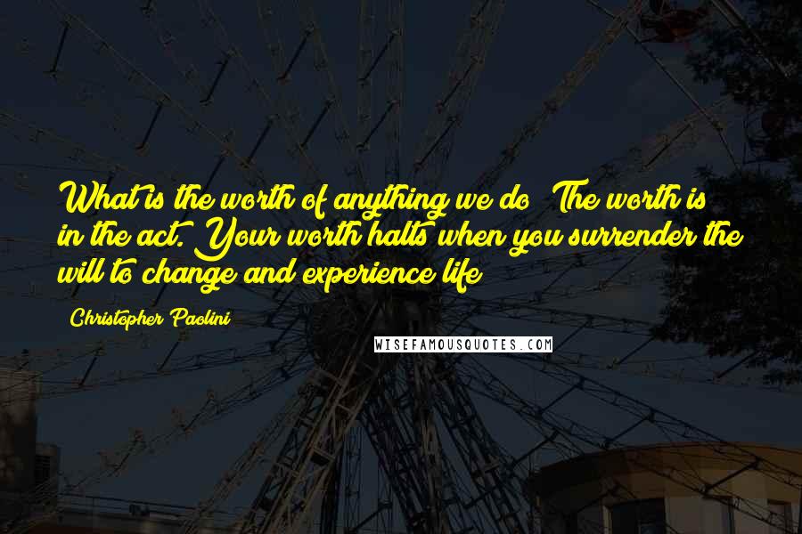 Christopher Paolini Quotes: What is the worth of anything we do? The worth is in the act. Your worth halts when you surrender the will to change and experience life