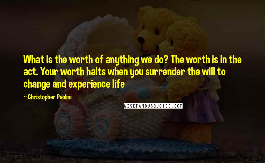 Christopher Paolini Quotes: What is the worth of anything we do? The worth is in the act. Your worth halts when you surrender the will to change and experience life