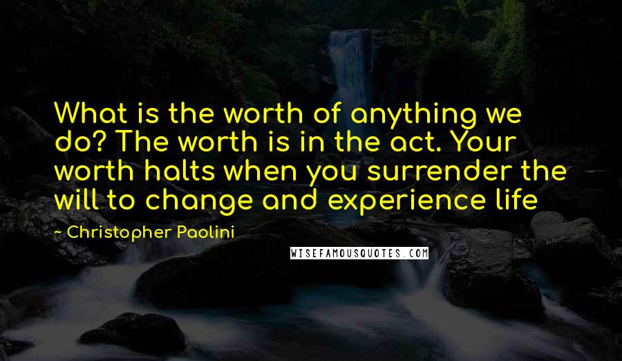 Christopher Paolini Quotes: What is the worth of anything we do? The worth is in the act. Your worth halts when you surrender the will to change and experience life