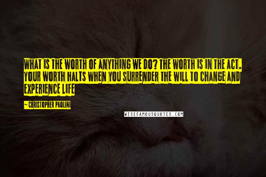 Christopher Paolini Quotes: What is the worth of anything we do? The worth is in the act. Your worth halts when you surrender the will to change and experience life