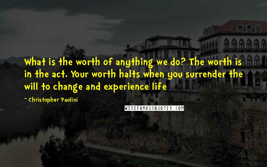 Christopher Paolini Quotes: What is the worth of anything we do? The worth is in the act. Your worth halts when you surrender the will to change and experience life