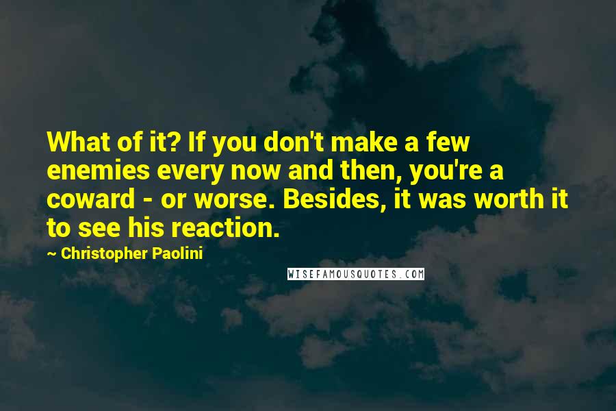 Christopher Paolini Quotes: What of it? If you don't make a few enemies every now and then, you're a coward - or worse. Besides, it was worth it to see his reaction.