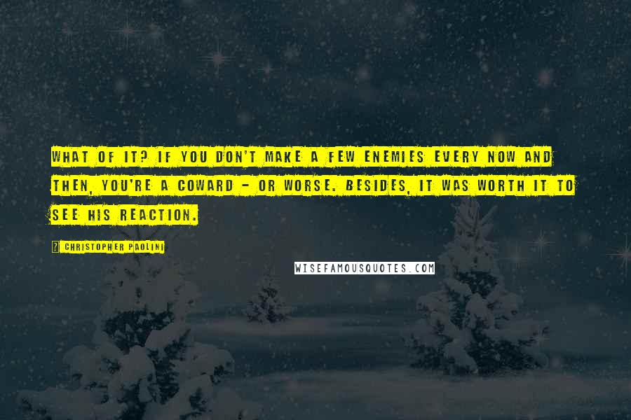 Christopher Paolini Quotes: What of it? If you don't make a few enemies every now and then, you're a coward - or worse. Besides, it was worth it to see his reaction.