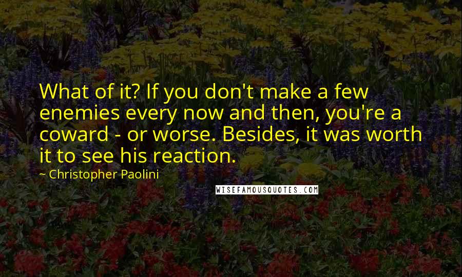 Christopher Paolini Quotes: What of it? If you don't make a few enemies every now and then, you're a coward - or worse. Besides, it was worth it to see his reaction.