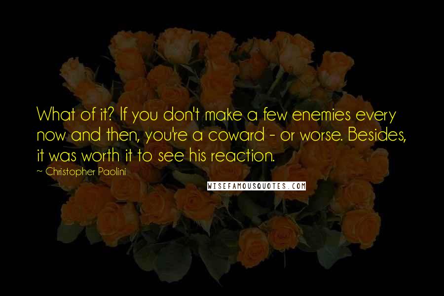 Christopher Paolini Quotes: What of it? If you don't make a few enemies every now and then, you're a coward - or worse. Besides, it was worth it to see his reaction.