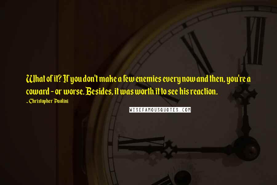 Christopher Paolini Quotes: What of it? If you don't make a few enemies every now and then, you're a coward - or worse. Besides, it was worth it to see his reaction.