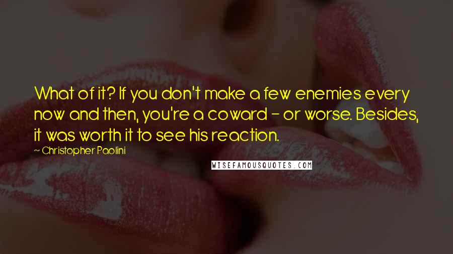 Christopher Paolini Quotes: What of it? If you don't make a few enemies every now and then, you're a coward - or worse. Besides, it was worth it to see his reaction.