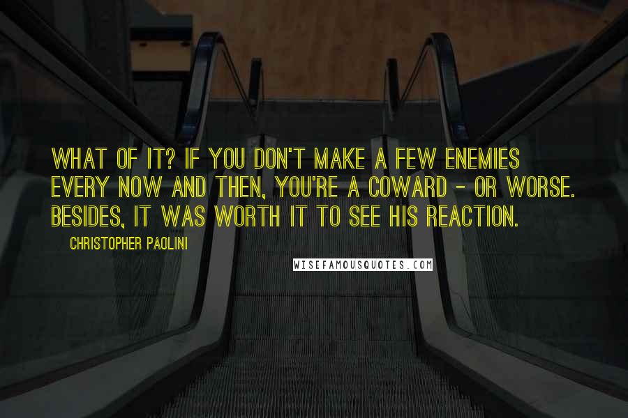 Christopher Paolini Quotes: What of it? If you don't make a few enemies every now and then, you're a coward - or worse. Besides, it was worth it to see his reaction.