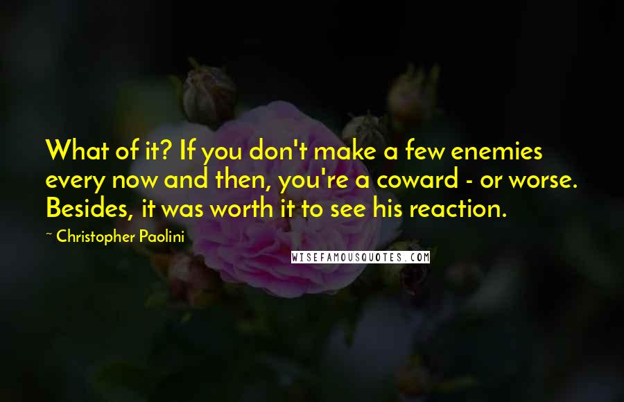 Christopher Paolini Quotes: What of it? If you don't make a few enemies every now and then, you're a coward - or worse. Besides, it was worth it to see his reaction.