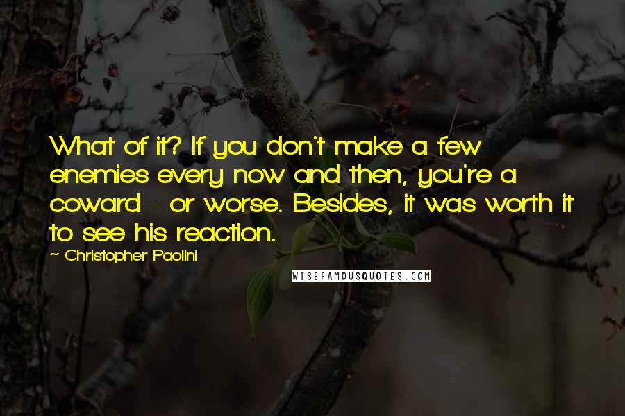 Christopher Paolini Quotes: What of it? If you don't make a few enemies every now and then, you're a coward - or worse. Besides, it was worth it to see his reaction.