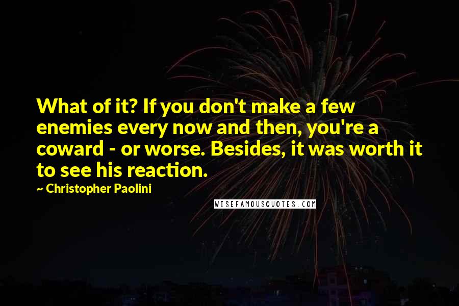 Christopher Paolini Quotes: What of it? If you don't make a few enemies every now and then, you're a coward - or worse. Besides, it was worth it to see his reaction.