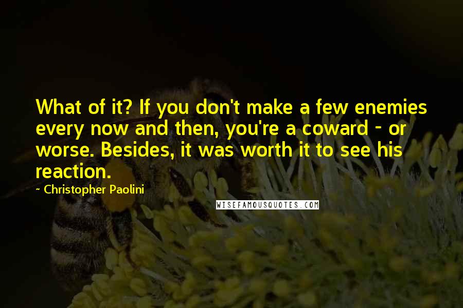 Christopher Paolini Quotes: What of it? If you don't make a few enemies every now and then, you're a coward - or worse. Besides, it was worth it to see his reaction.