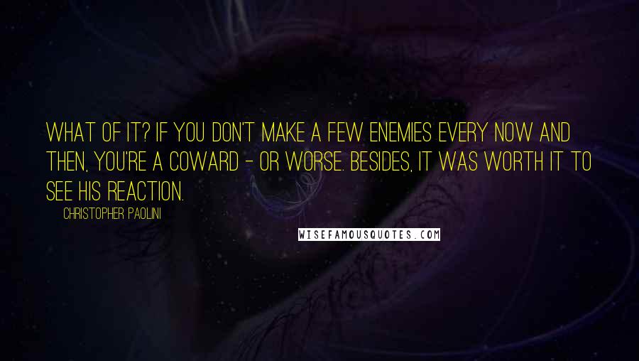 Christopher Paolini Quotes: What of it? If you don't make a few enemies every now and then, you're a coward - or worse. Besides, it was worth it to see his reaction.