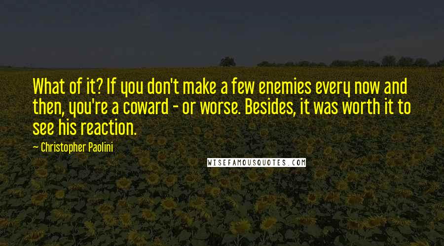 Christopher Paolini Quotes: What of it? If you don't make a few enemies every now and then, you're a coward - or worse. Besides, it was worth it to see his reaction.