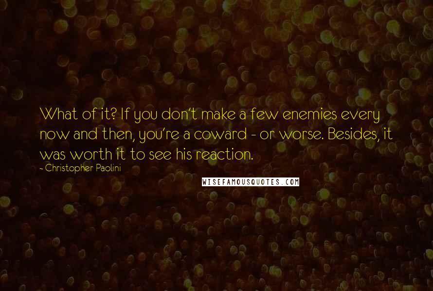 Christopher Paolini Quotes: What of it? If you don't make a few enemies every now and then, you're a coward - or worse. Besides, it was worth it to see his reaction.