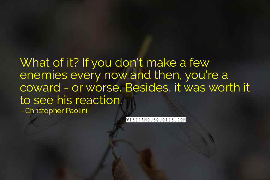 Christopher Paolini Quotes: What of it? If you don't make a few enemies every now and then, you're a coward - or worse. Besides, it was worth it to see his reaction.