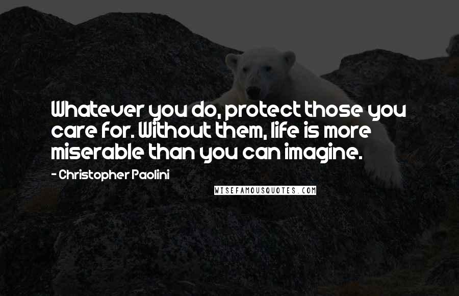 Christopher Paolini Quotes: Whatever you do, protect those you care for. Without them, life is more miserable than you can imagine.