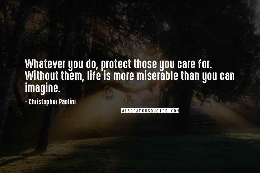 Christopher Paolini Quotes: Whatever you do, protect those you care for. Without them, life is more miserable than you can imagine.