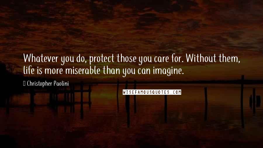 Christopher Paolini Quotes: Whatever you do, protect those you care for. Without them, life is more miserable than you can imagine.