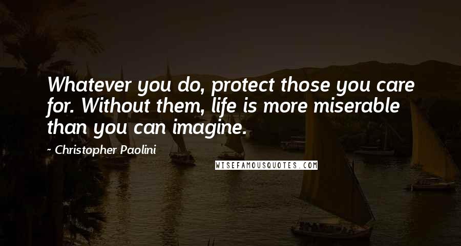 Christopher Paolini Quotes: Whatever you do, protect those you care for. Without them, life is more miserable than you can imagine.