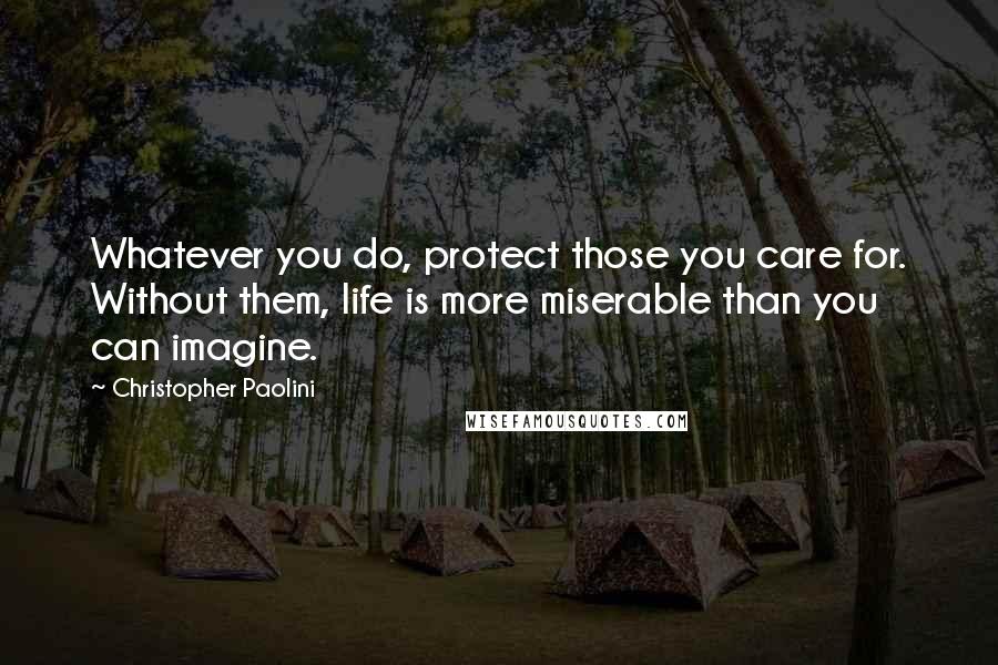 Christopher Paolini Quotes: Whatever you do, protect those you care for. Without them, life is more miserable than you can imagine.