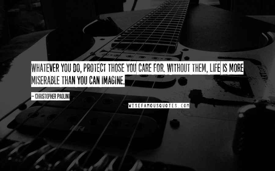 Christopher Paolini Quotes: Whatever you do, protect those you care for. Without them, life is more miserable than you can imagine.