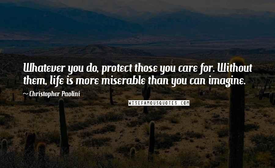 Christopher Paolini Quotes: Whatever you do, protect those you care for. Without them, life is more miserable than you can imagine.