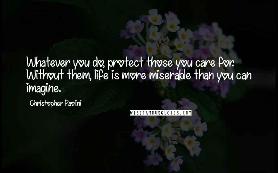 Christopher Paolini Quotes: Whatever you do, protect those you care for. Without them, life is more miserable than you can imagine.