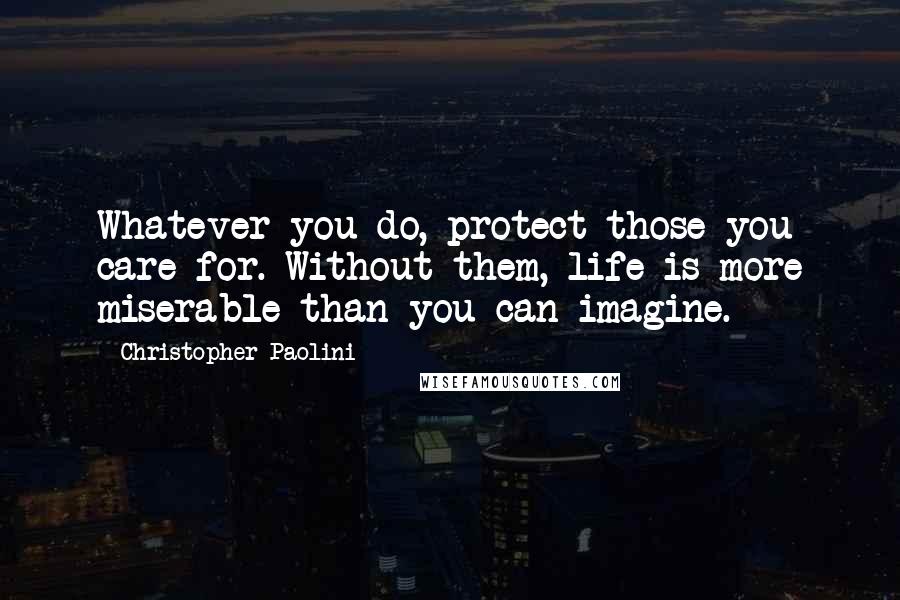 Christopher Paolini Quotes: Whatever you do, protect those you care for. Without them, life is more miserable than you can imagine.