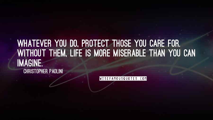 Christopher Paolini Quotes: Whatever you do, protect those you care for. Without them, life is more miserable than you can imagine.