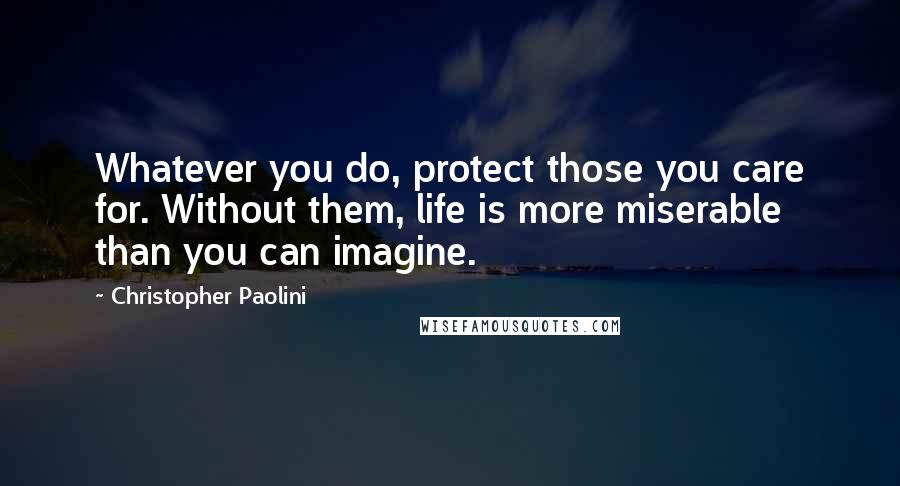 Christopher Paolini Quotes: Whatever you do, protect those you care for. Without them, life is more miserable than you can imagine.