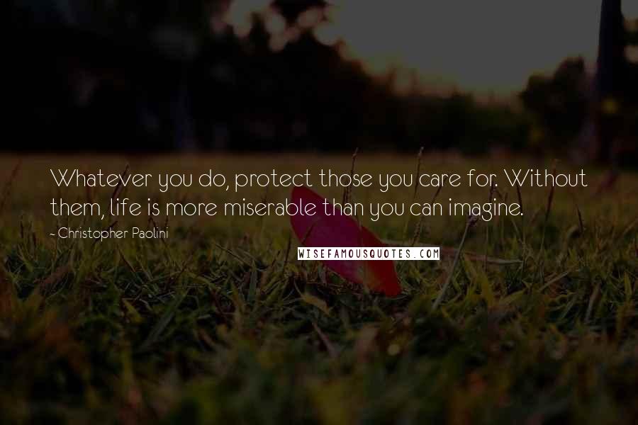 Christopher Paolini Quotes: Whatever you do, protect those you care for. Without them, life is more miserable than you can imagine.