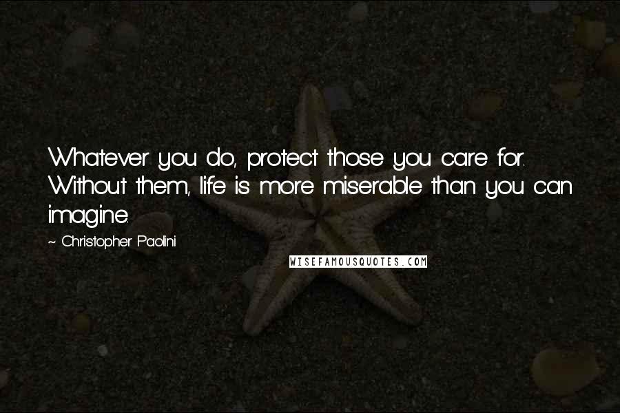 Christopher Paolini Quotes: Whatever you do, protect those you care for. Without them, life is more miserable than you can imagine.