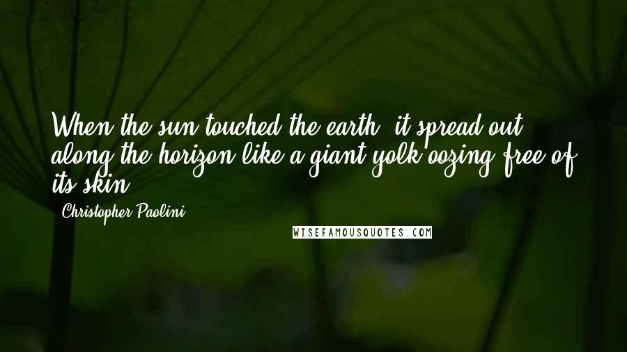 Christopher Paolini Quotes: When the sun touched the earth, it spread out along the horizon like a giant yolk oozing free of its skin.