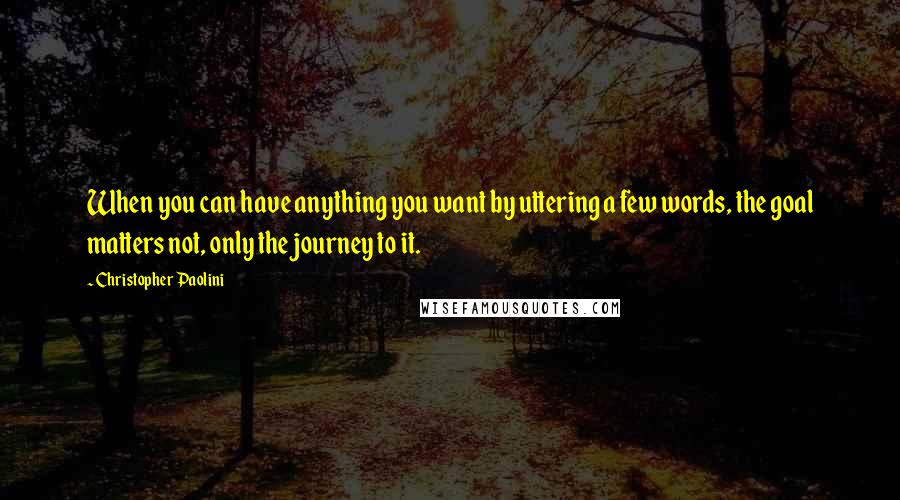Christopher Paolini Quotes: When you can have anything you want by uttering a few words, the goal matters not, only the journey to it.