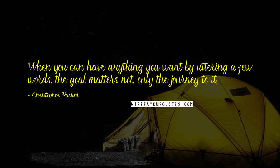 Christopher Paolini Quotes: When you can have anything you want by uttering a few words, the goal matters not, only the journey to it.