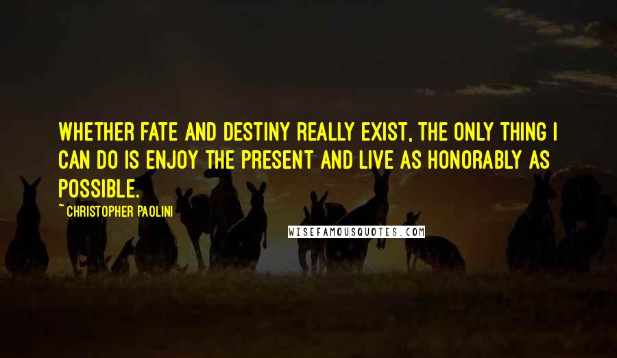 Christopher Paolini Quotes: Whether fate and destiny really exist, the only thing I can do is enjoy the present and live as honorably as possible.