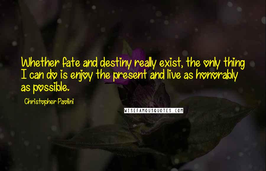 Christopher Paolini Quotes: Whether fate and destiny really exist, the only thing I can do is enjoy the present and live as honorably as possible.