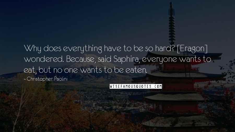 Christopher Paolini Quotes: Why does everything have to be so hard? [Eragon] wondered. Because, said Saphira, everyone wants to eat, but no one wants to be eaten.