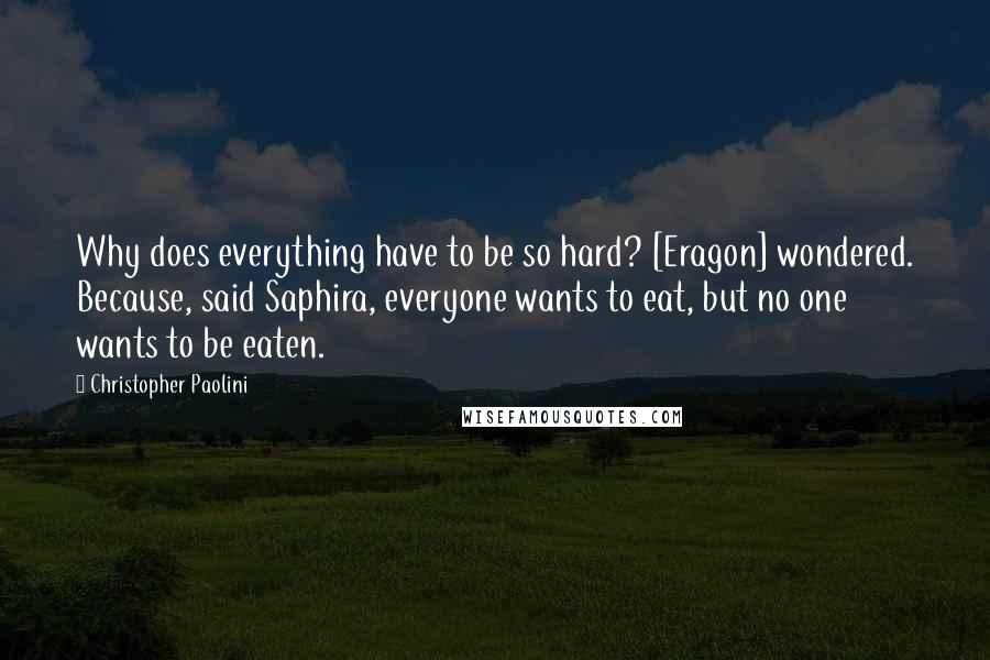 Christopher Paolini Quotes: Why does everything have to be so hard? [Eragon] wondered. Because, said Saphira, everyone wants to eat, but no one wants to be eaten.