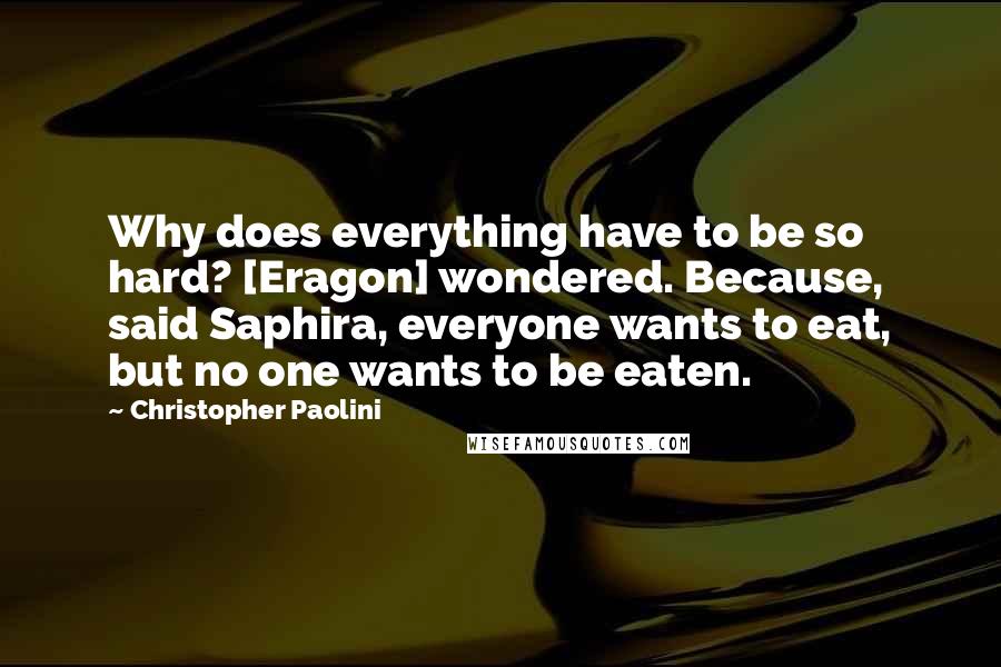 Christopher Paolini Quotes: Why does everything have to be so hard? [Eragon] wondered. Because, said Saphira, everyone wants to eat, but no one wants to be eaten.