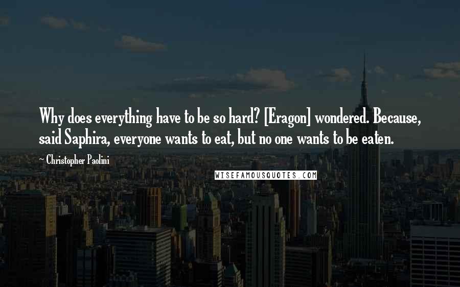 Christopher Paolini Quotes: Why does everything have to be so hard? [Eragon] wondered. Because, said Saphira, everyone wants to eat, but no one wants to be eaten.