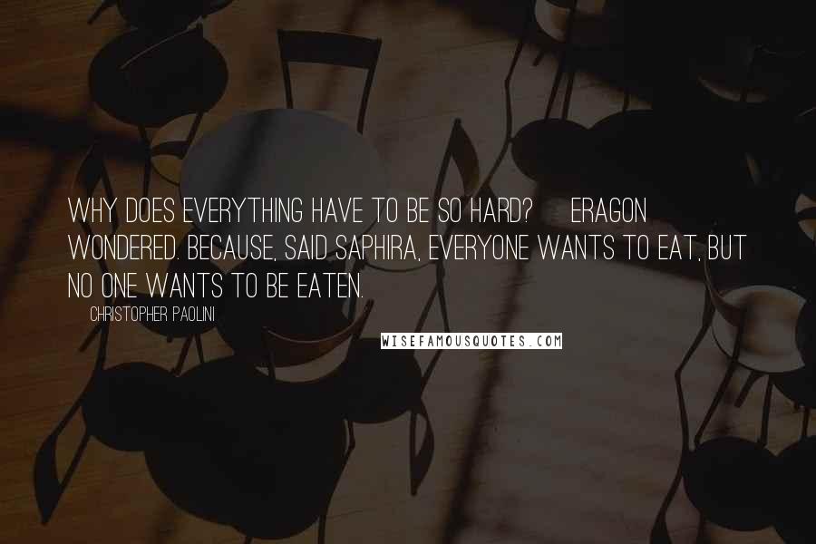 Christopher Paolini Quotes: Why does everything have to be so hard? [Eragon] wondered. Because, said Saphira, everyone wants to eat, but no one wants to be eaten.