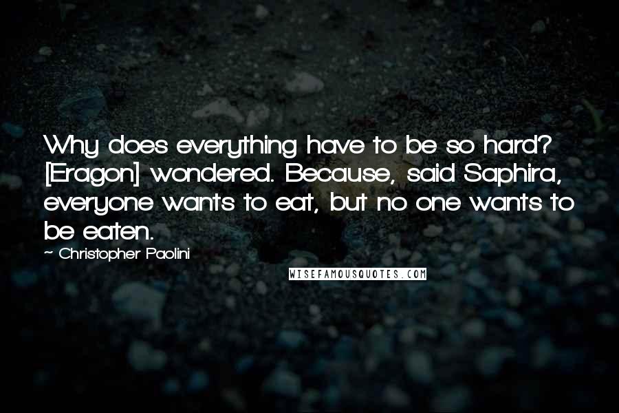 Christopher Paolini Quotes: Why does everything have to be so hard? [Eragon] wondered. Because, said Saphira, everyone wants to eat, but no one wants to be eaten.